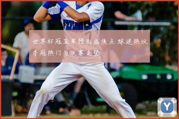 世界杯冠亚军预测成焦点 球迷热议夺冠热门与决赛走势