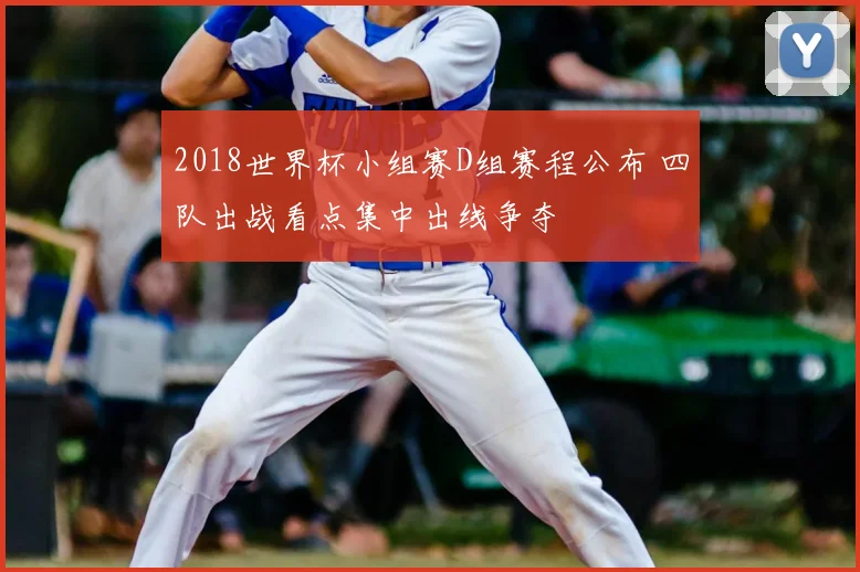 2018世界杯小组赛D组赛程公布 四队出战看点集中出线争夺