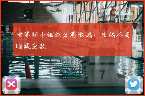 世界杯小组积分赛激战，出线格局暗藏变数