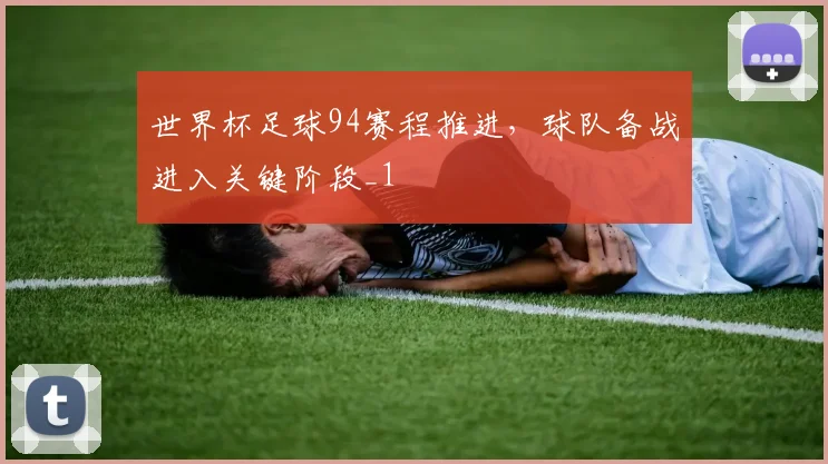 世界杯足球94赛程推进，球队备战进入关键阶段_1