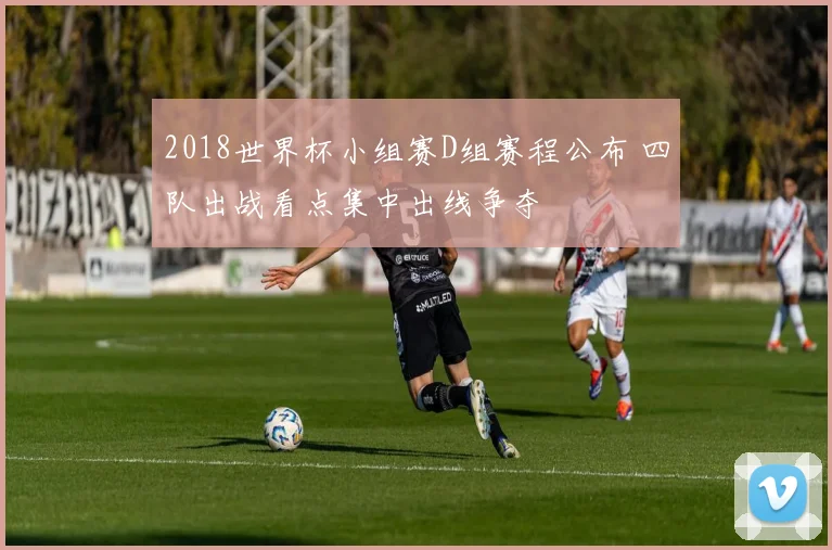 2018世界杯小组赛D组赛程公布 四队出战看点集中出线争夺