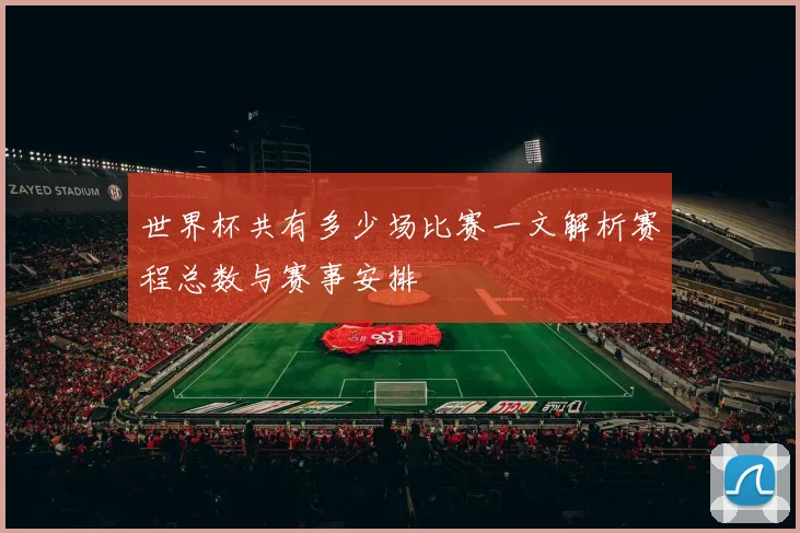 世界杯共有多少场比赛一文解析赛程总数与赛事安排