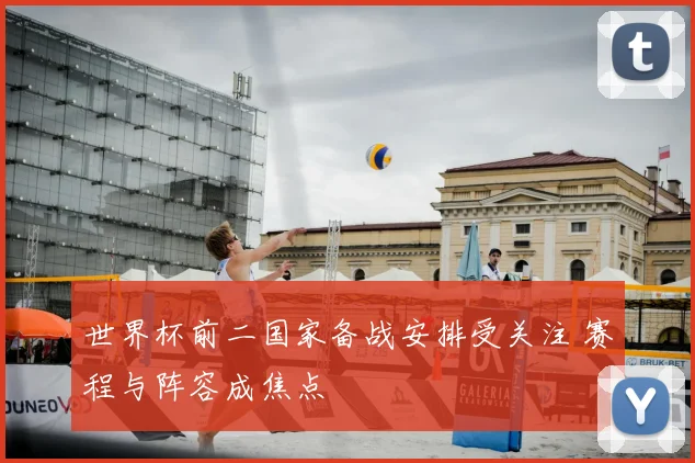 世界杯前二国家备战安排受关注 赛程与阵容成焦点