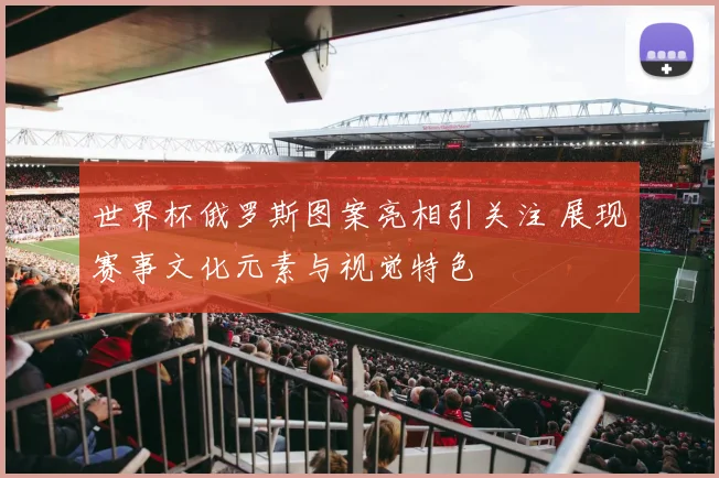 世界杯俄罗斯图案亮相引关注 展现赛事文化元素与视觉特色