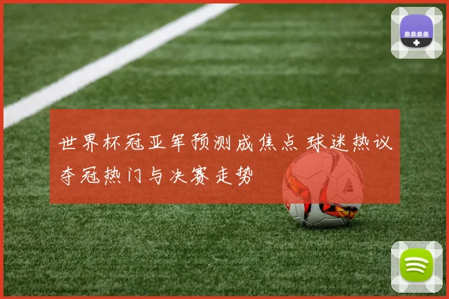 世界杯冠亚军预测成焦点 球迷热议夺冠热门与决赛走势