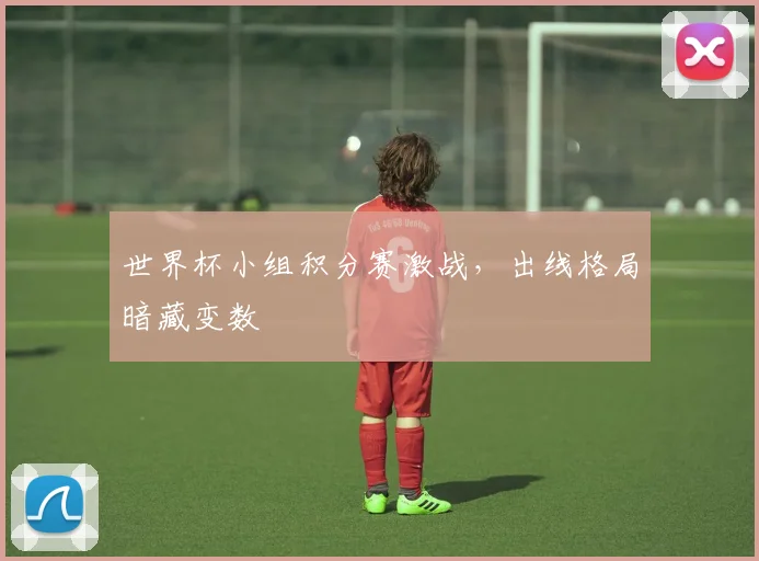世界杯小组积分赛激战,出线格局暗藏变数