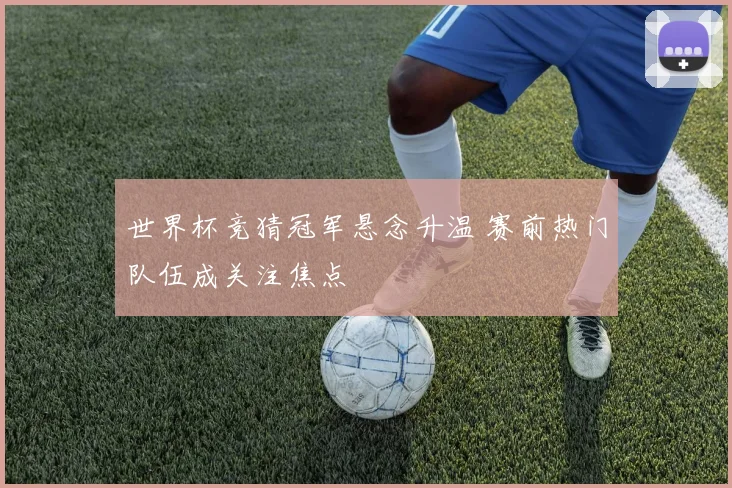 世界杯竞猜冠军悬念升温 赛前热门队伍成关注焦点