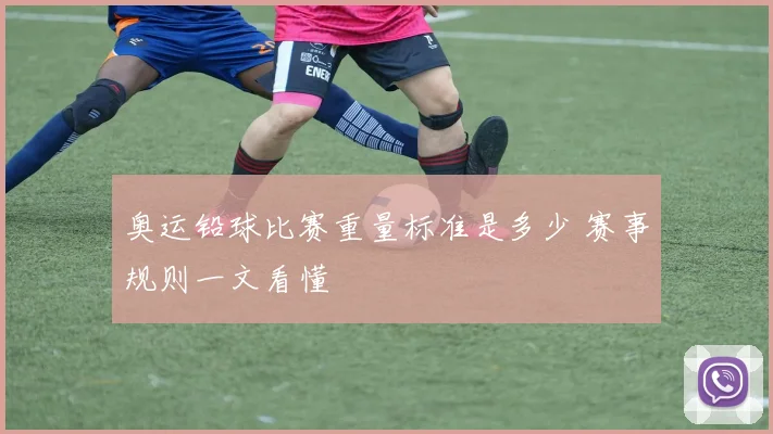 奥运铅球比赛重量标准是多少 赛事规则一文看懂