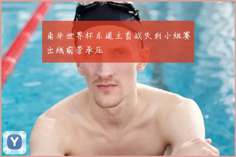 南非世界杯东道主首战失利小组赛出线前景承压