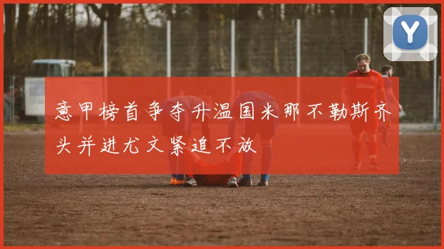 意甲榜首争夺升温国米那不勒斯齐头并进尤文紧追不放