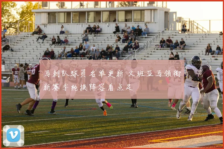 马刺队球员名单更新 文班亚马领衔新赛季轮换阵容看点足