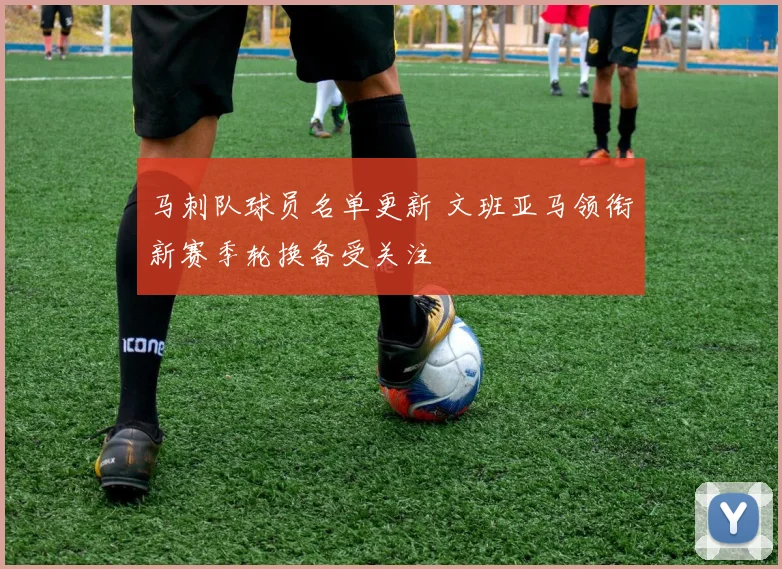马刺队球员名单更新 文班亚马领衔新赛季轮换备受关注
