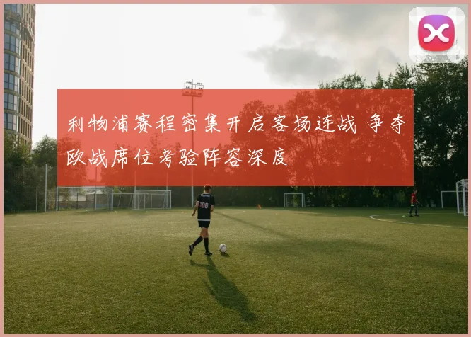 利物浦赛程密集开启客场连战 争夺欧战席位考验阵容深度