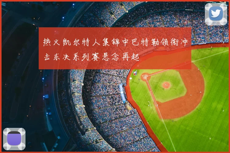 热火凯尔特人集锦中巴特勒领衔冲击东决系列赛悬念再起