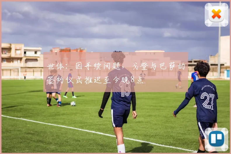 世体：因手续问题，戈登与巴萨的签约仪式推迟至今晚8点