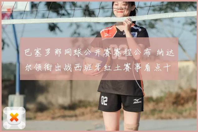 巴塞罗那网球公开赛赛程公布 纳达尔领衔出战西班牙红土赛事看点十足