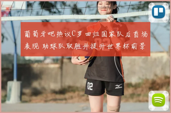 葡萄牙吧热议C罗回归国家队后首场表现 助球队取胜并提升世界杯前景