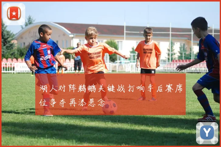 湖人对阵鹈鹕关键战打响季后赛席位争夺再添悬念