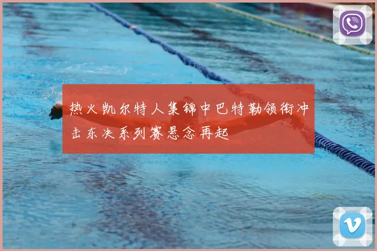 热火凯尔特人集锦中巴特勒领衔冲击东决系列赛悬念再起