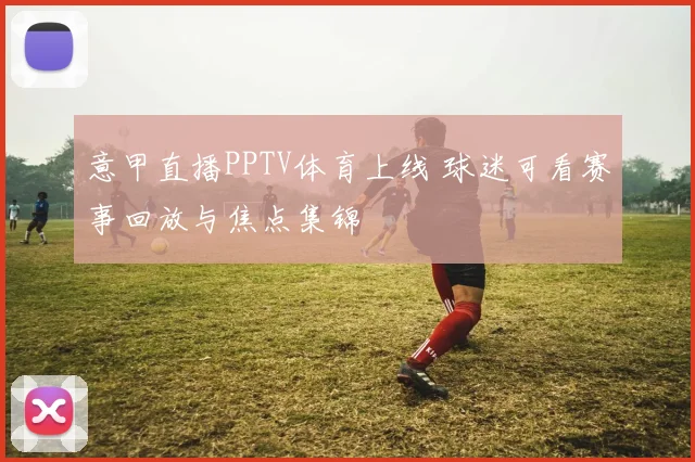 意甲直播PPTV体育上线 球迷可看赛事回放与焦点集锦
