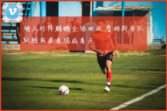 湖人对阵鹈鹕全场回放 詹姆斯率队取胜浓眉表现成看点