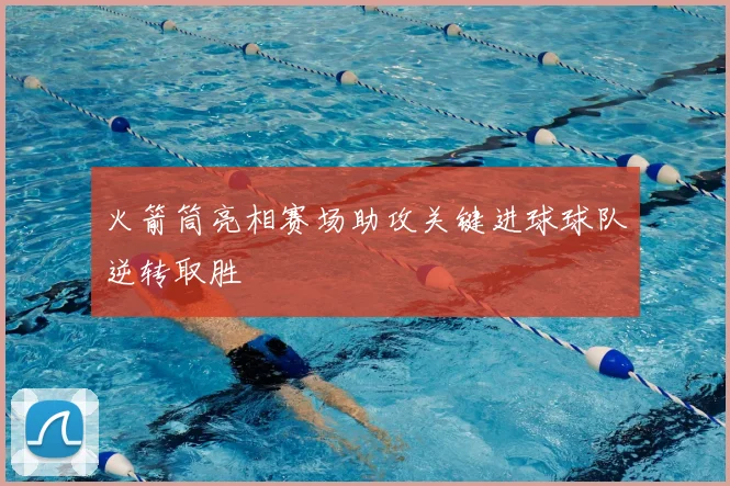 火箭筒亮相赛场助攻关键进球球队逆转取胜