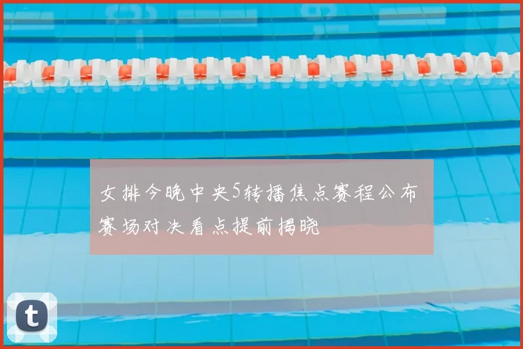 女排今晚中央5转播焦点赛程公布 赛场对决看点提前揭晓