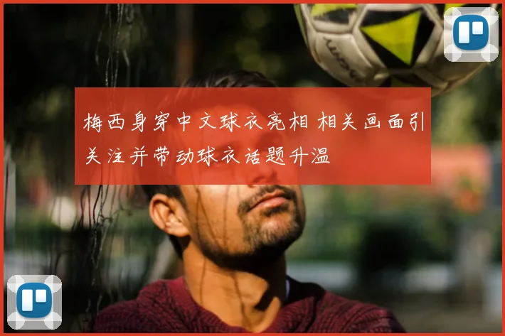 梅西身穿中文球衣亮相 相关画面引关注并带动球衣话题升温