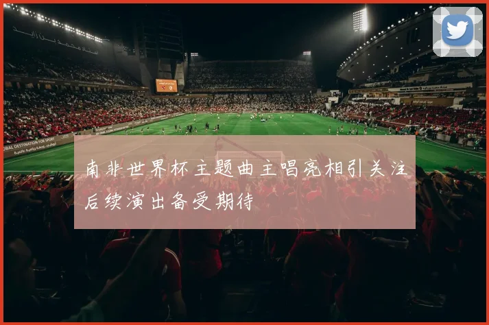 南非世界杯主题曲主唱亮相引关注后续演出备受期待