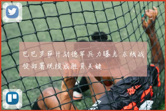 巴巴罗萨计划德军兵力曝光 东线战役部署规模成胜负关键