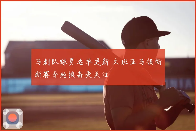 马刺队球员名单更新 文班亚马领衔新赛季轮换备受关注
