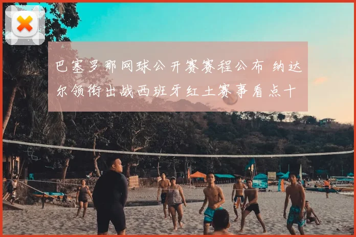 巴塞罗那网球公开赛赛程公布 纳达尔领衔出战西班牙红土赛事看点十足