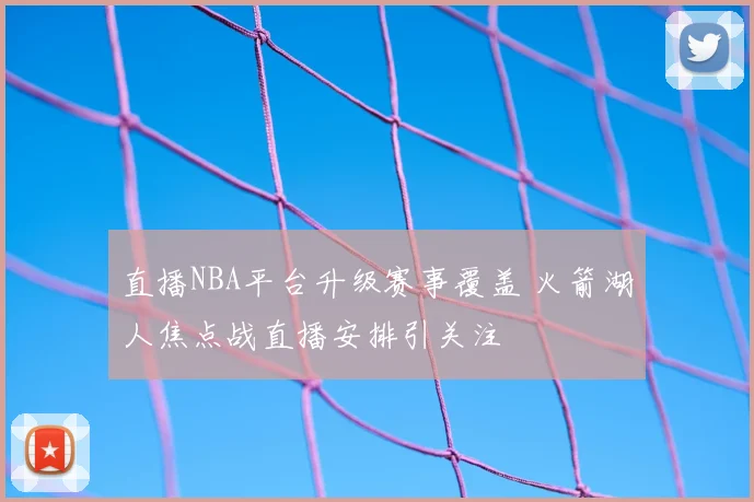 直播NBA平台升级赛事覆盖 火箭湖人焦点战直播安排引关注
