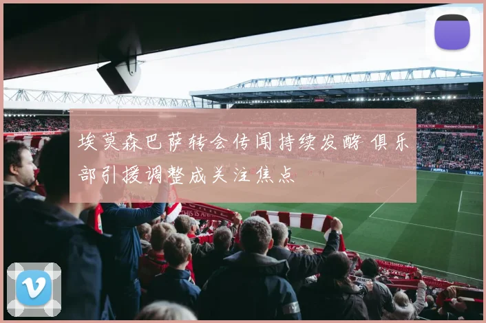埃莫森巴萨转会传闻持续发酵 俱乐部引援调整成关注焦点
