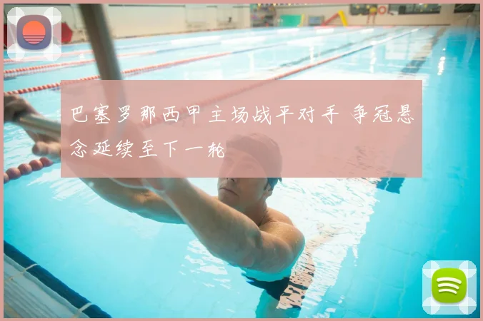 巴塞罗那西甲主场战平对手 争冠悬念延续至下一轮