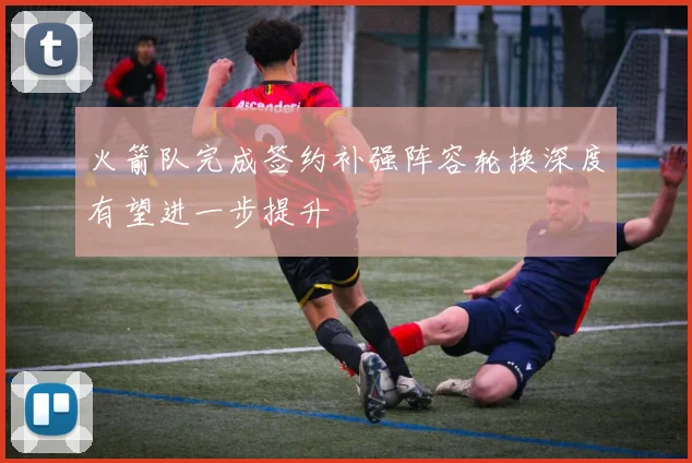 火箭队完成签约补强阵容轮换深度有望进一步提升