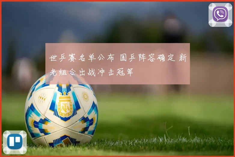 世乒赛名单公布 国乒阵容确定 新老组合出战冲击冠军