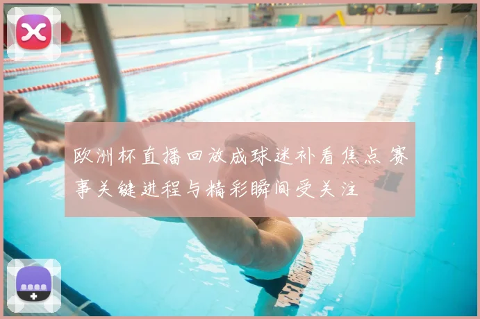 欧洲杯直播回放成球迷补看焦点 赛事关键进程与精彩瞬间受关注