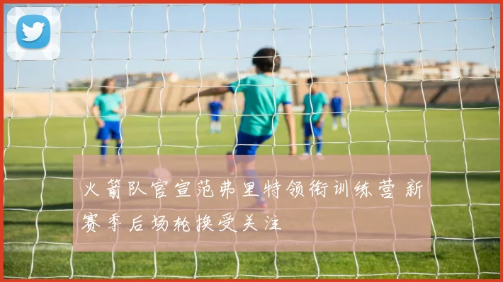 火箭队官宣范弗里特领衔训练营 新赛季后场轮换受关注