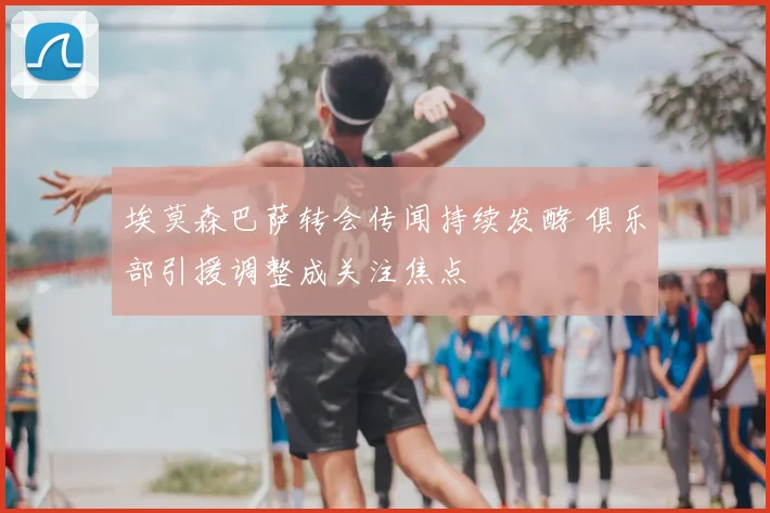 埃莫森巴萨转会传闻持续发酵 俱乐部引援调整成关注焦点