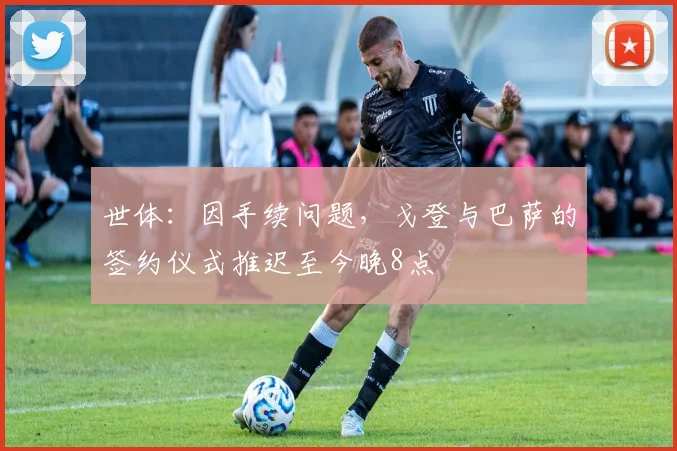 世体：因手续问题，戈登与巴萨的签约仪式推迟至今晚8点