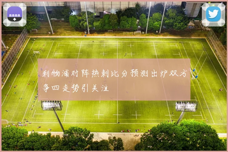 利物浦对阵热刺比分预测出炉双方争四走势引关注