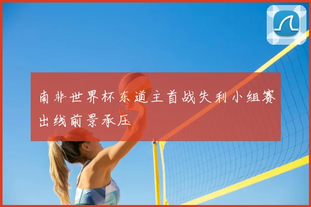 南非世界杯东道主首战失利小组赛出线前景承压