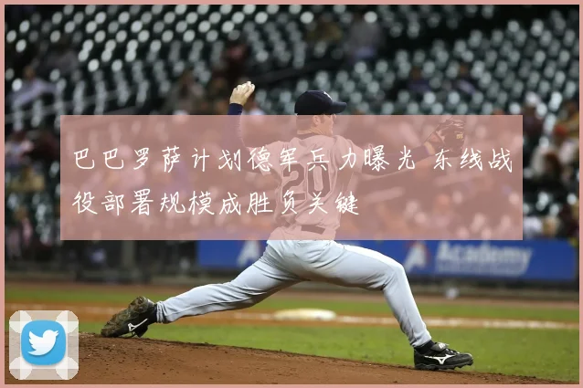 巴巴罗萨计划德军兵力曝光 东线战役部署规模成胜负关键