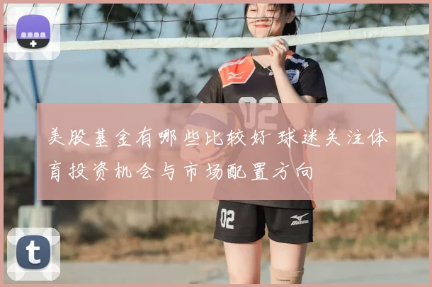 美股基金有哪些比较好 球迷关注体育投资机会与市场配置方向